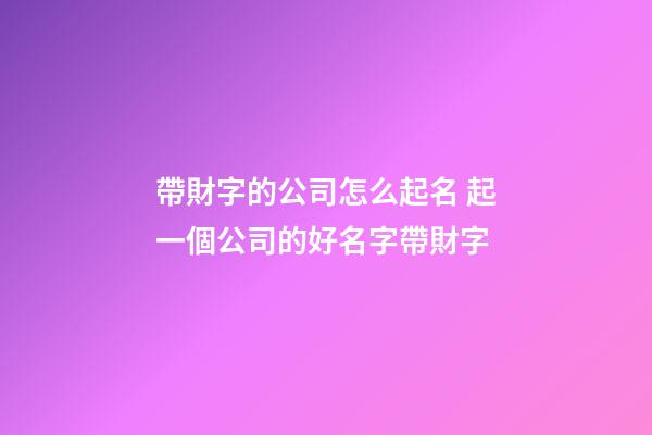 帶財字的公司怎么起名 起一個公司的好名字帶財字-第1張-公司起名-玄機派
